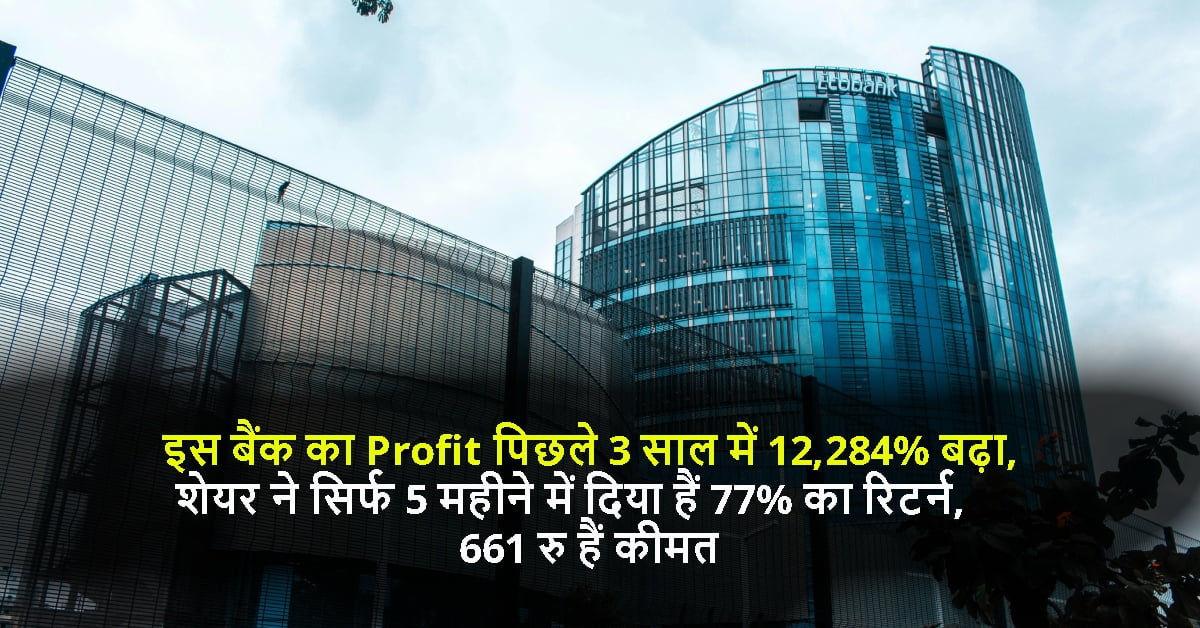 इस बैंक का Profit पिछले 3 साल में 12,284% बढ़ा, शेयर ने सिर्फ 5 महीने में दिया हैं 77% का रिटर्न, 661 रु हैं कीमत