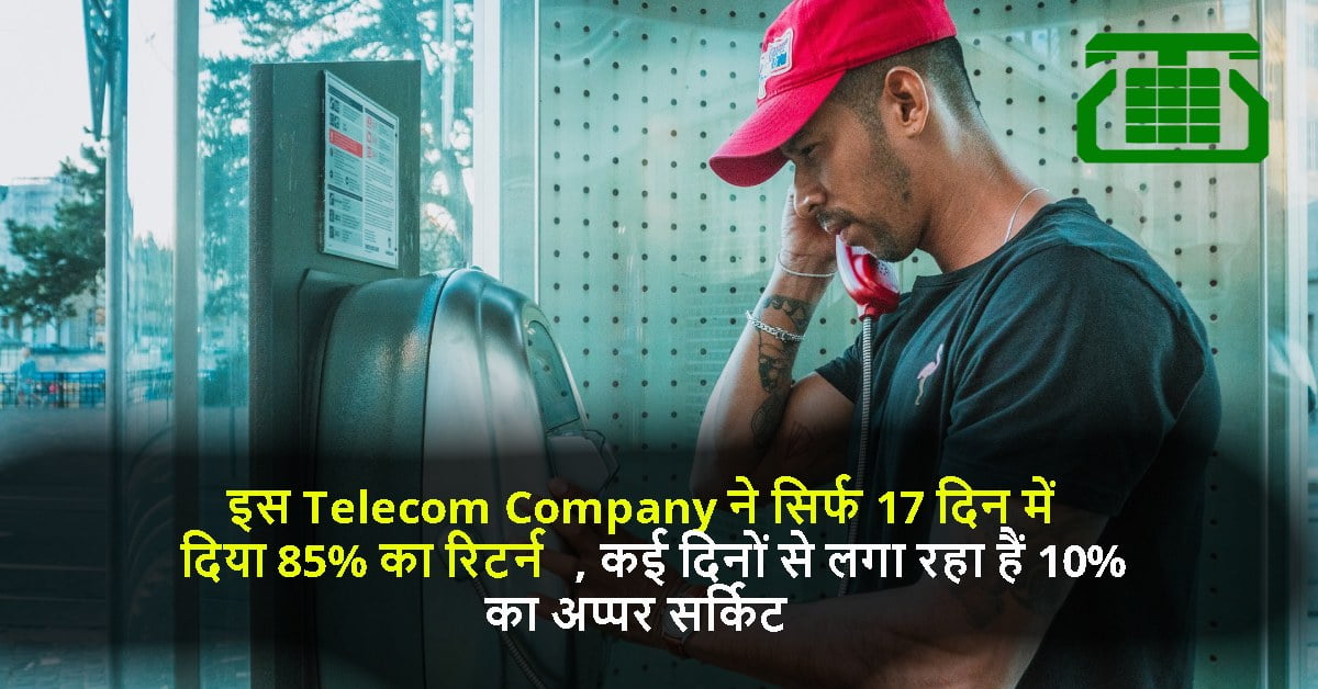 इस Telecom Company ने सिर्फ 17 दिन में दिया 85% का रिटर्न, कई दिनों से लगा रहा हैं 10% का अप्पर सर्किट
