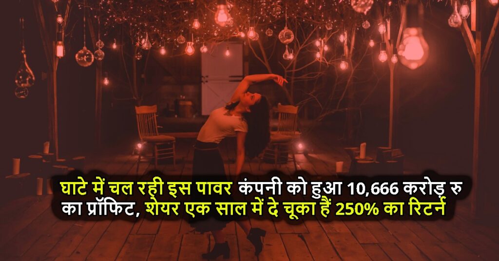 घाटे में चल रही इस पावर कंपनी को हुआ 10,666 करोड़ रु का प्रॉफिट, शेयर एक साल में दे चूका हैं 250% का रिटर्न