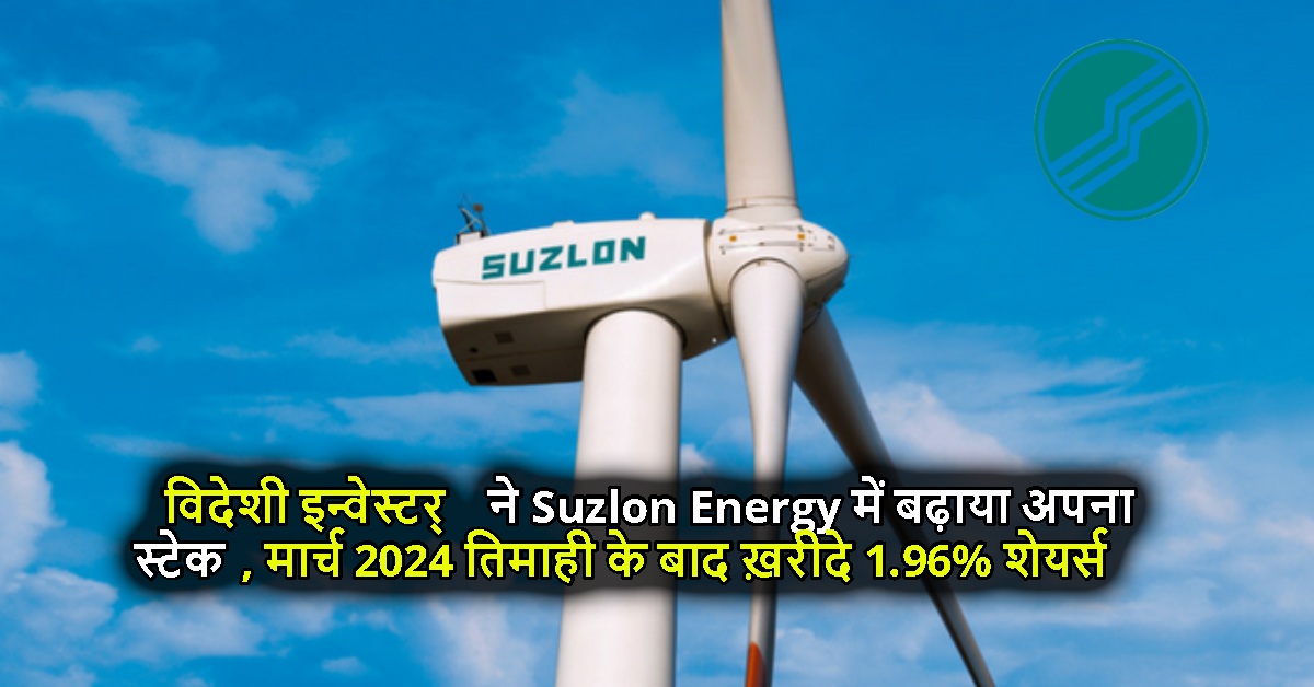 विदेशी इन्वेस्टर्स ने Suzlon Energy में बढ़ाया अपना स्टेक, मार्च 2024 तिमाही के बाद ख़रीदे 1.96% शेयर्स
