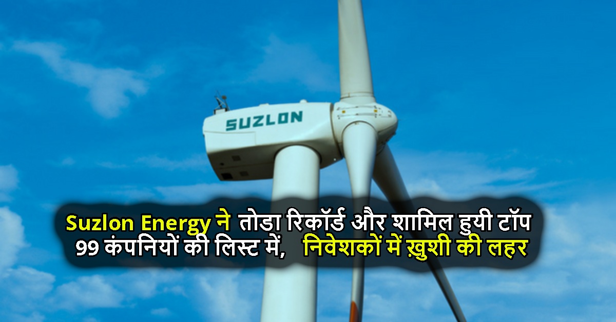 Suzlon Energy ने तोडा रिकॉर्ड और शामिल हुयी टॉप 99 कंपनियों की लिस्ट में, निवेशकों में ख़ुशी की लहर